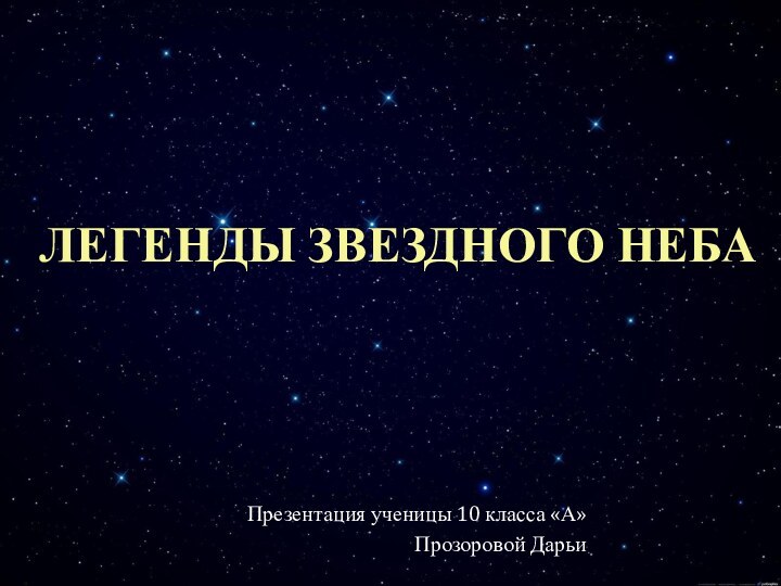 Легенды звездного небаПрезентация ученицы 10 класса «А»Прозоровой Дарьи