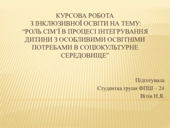 Курсова робота з інклюзивної освіти на тЕМУ:“Роль сім’ї в процесі інтегрування дитини з особливими освітніми потребами в соціокультурне середовище”