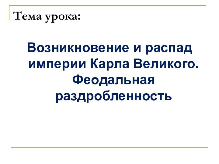 Тема урока:Возникновение и распад империи Карла Великого. Феодальная раздробленность