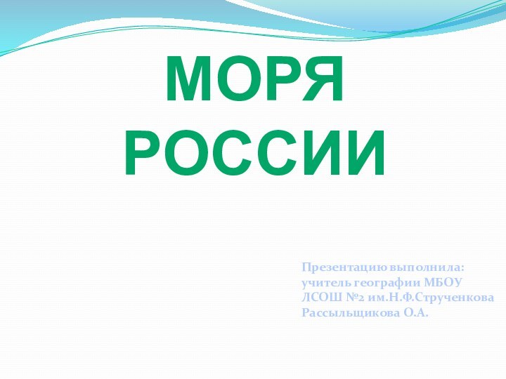 МОРЯ РОССИИПрезентацию выполнила:учитель географии МБОУЛСОШ №2 им.Н.Ф.СтрученковаРассыльщикова О.А.