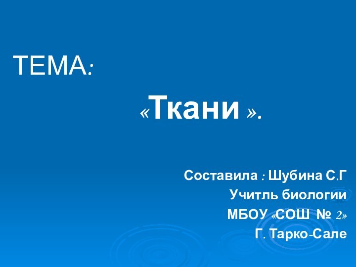 ТЕМА:    «Ткани ».Составила : Шубина С.ГУчитль биологии МБОУ