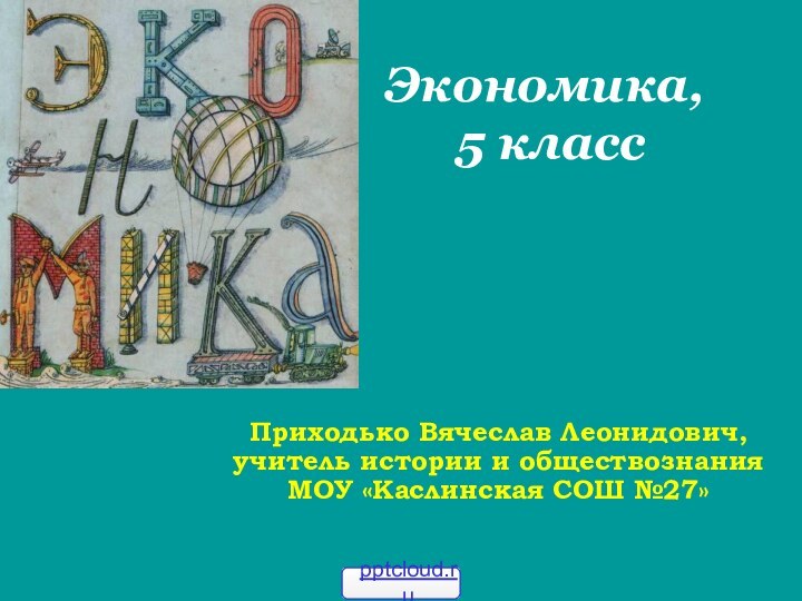 Экономика,  5 классПриходько Вячеслав Леонидович, учитель истории и обществознания МОУ «Каслинская СОШ №27»