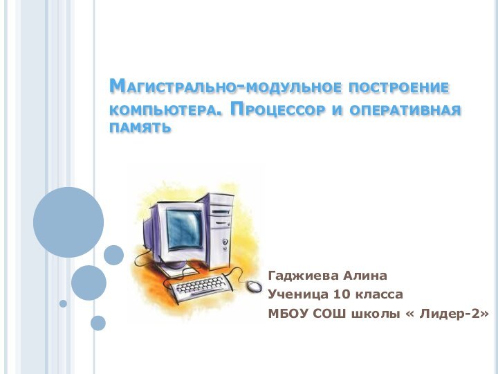 Магистрально-модульное построение компьютера. Процессор и оперативная памятьГаджиева Алина Ученица 10 классаМБОУ СОШ школы « Лидер-2»