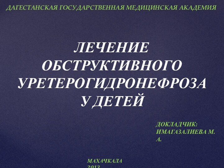 ЛЕЧЕНИЕ ОБСТРУКТИВНОГОУРЕТЕРОГИДРОНЕФРОЗАУ ДЕТЕЙ ДАГЕСТАНСКАЯ ГОСУДАРСТВЕННАЯ МЕДИЦИНСКАЯ АКАДЕМИЯДОКЛАДЧИК: ИМАГАЗАЛИЕВА М.А.МАХАЧКАЛА 2013