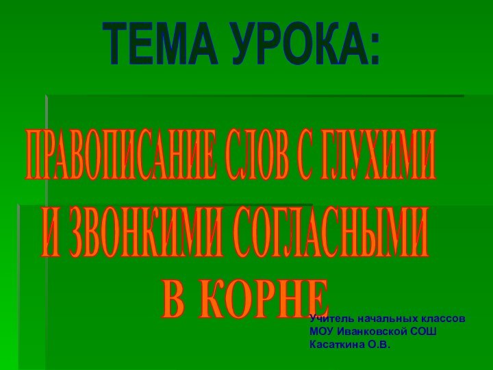 ТЕМА УРОКА:ПРАВОПИСАНИЕ СЛОВ С ГЛУХИМИИ ЗВОНКИМИ СОГЛАСНЫМИВ КОРНЕУчитель начальных классов МОУ Иванковской СОШКасаткина О.В.