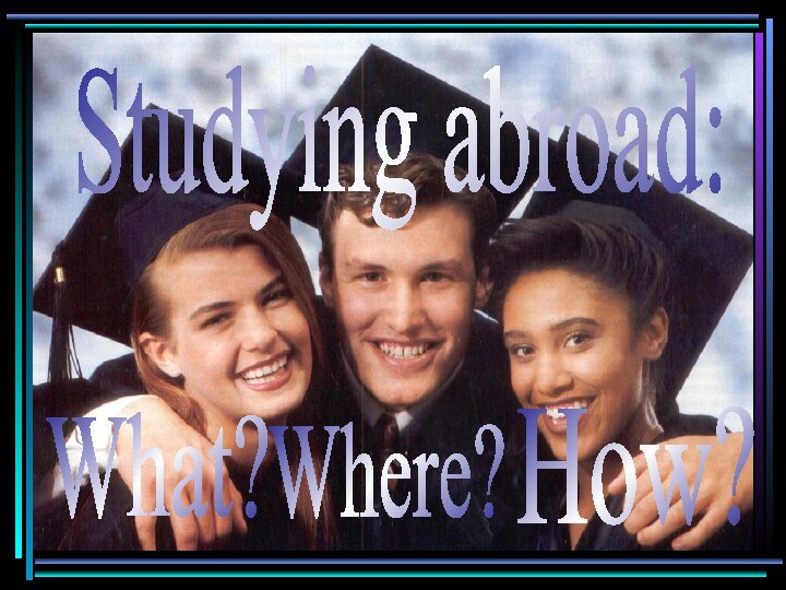 Studying abroad:What? How?Where?