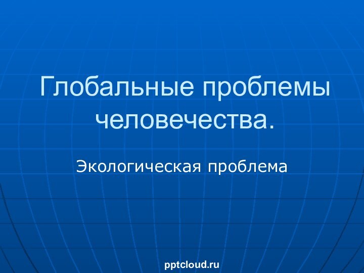 Глобальные проблемы человечества.Экологическая проблема