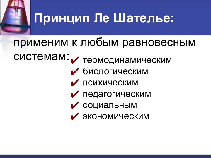 Принцип Ле Шателье:применим к любым равновесным системам: термодинамическимбиологическимпсихическимпедагогическимсоциальнымэкономическим