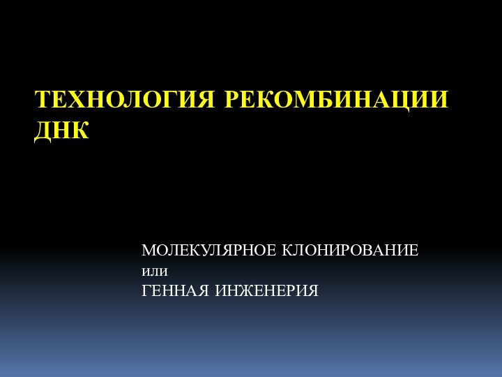 ТЕХНОЛОГИЯ РЕКОМБИНАции ДНКМОЛЕКУЛЯРНОЕ КЛОНИРОВАНИЕ или ГЕННАЯ ИНЖЕНЕРИЯ