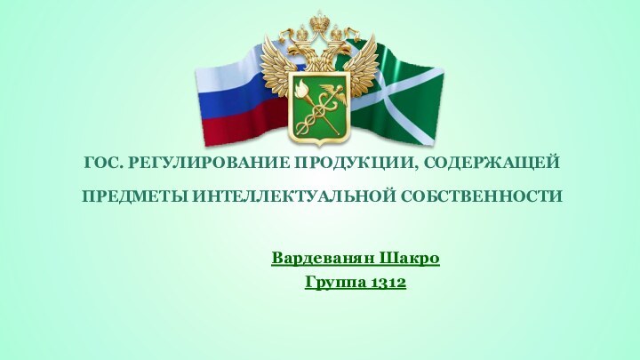 Вардеванян Шакро Группа 1312Гос. регулирование продукции, содержащей предметы интеллектуальной собственности