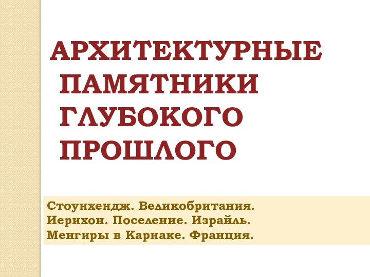 АРХИТЕКТУРНЫЕ ПАМЯТНИКИ ГЛУБОКОГО ПРОШЛОГОСтоунхендж. Великобритания.Иерихон. Поселение. Израйль.Менгиры в Карнаке. Франция.