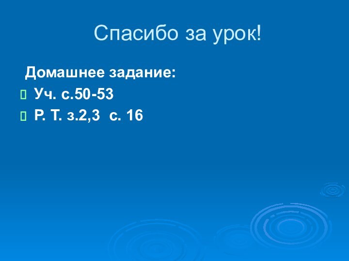 Спасибо за урок! Домашнее задание:Уч. с.50-53Р. Т. з.2,3 с. 16