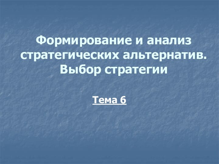 Формирование и анализ стратегических альтернатив. Выбор стратегииТема 6