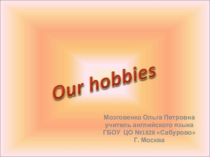 Мозговенко Ольга Петровнаучитель английского языкаГБОУ ЦО №1828 «Сабурово»Г. Москва