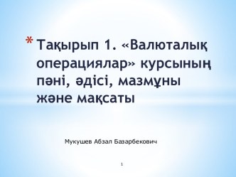 Тақырып 1. Валюталық операциялар курсының пәні, әдісі, мазмұны және мақсаты