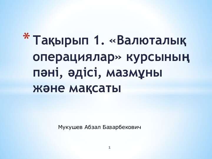 Тақырып 1. «Валюталық операциялар» курсының пәні, әдісі, мазмұны және мақсатыМукушев Абзал Базарбекович