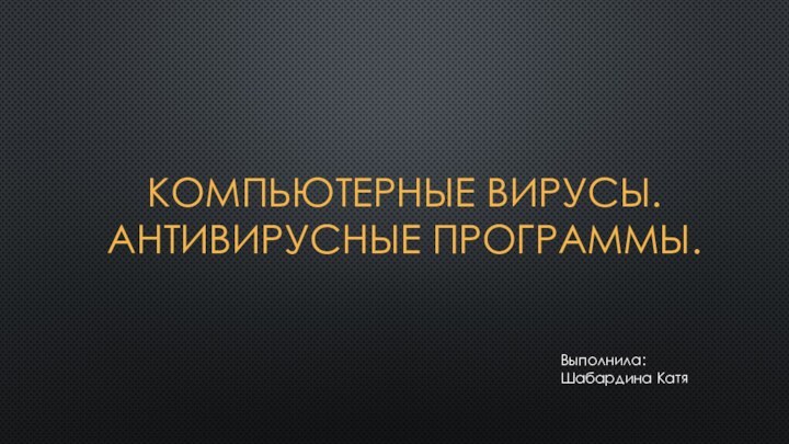 Компьютерные вирусы. Антивирусные программы.Выполнила: Шабардина Катя