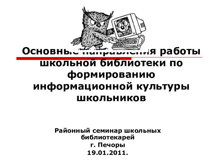 Основные направления работы школьной библиотеки по формированию информационной культуры школьников Районный семинар школьных библиотекарейг. Печоры19.01.2011.