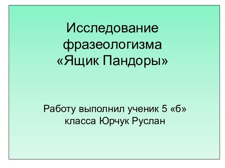 Исследование фразеологизма «Ящик Пандоры»Работу выполнил ученик 5 «б» класса Юрчук Руслан