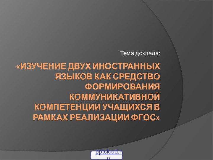 «Изучение двух иностранных языков как средство формирования коммуникативной компетенции учащихся в рамках реализации ФГОС»Тема доклада: