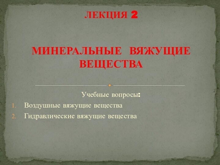 Учебные вопросы:Воздушные вяжущие веществаГидравлические вяжущие веществаЛЕКЦИЯ 2   МИНЕРАЛЬНЫЕ ВЯЖУЩИЕ ВЕЩЕСТВА