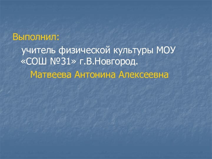 Выполнил:  учитель физической культуры МОУ «СОШ №31» г.В.Новгород.    Матвеева Антонина Алексеевна