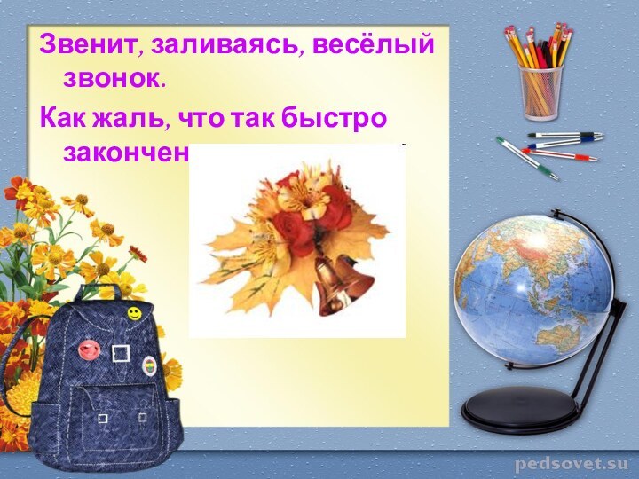 Звенит, заливаясь, весёлый звонок.Как жаль, что так быстро закончен урок…