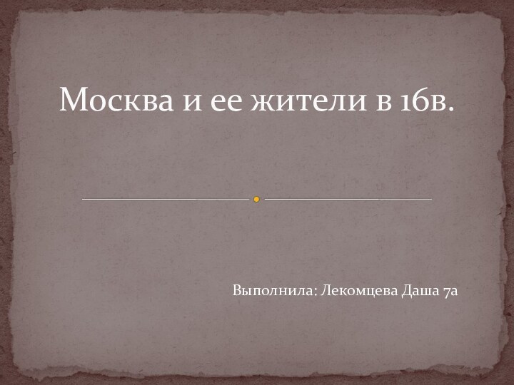 Выполнила: Лекомцева Даша 7аМосква и ее жители в 16в.