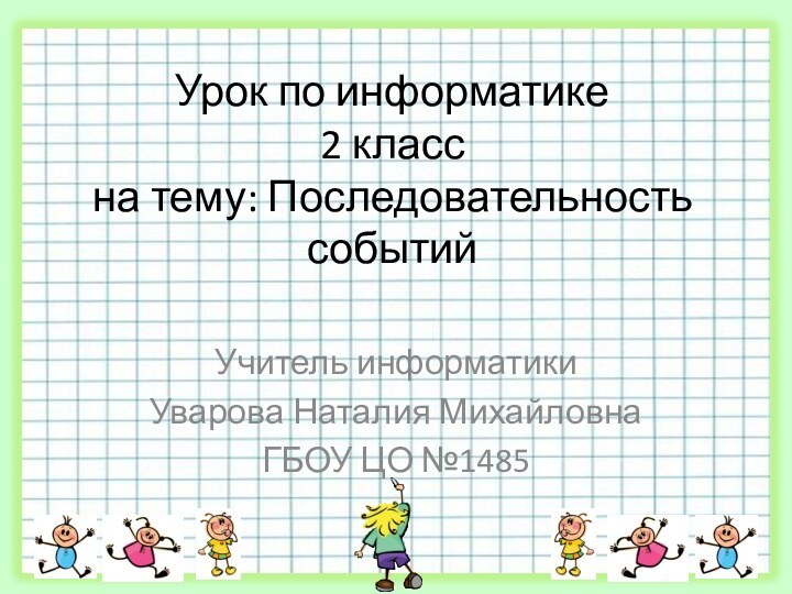 Урок по информатике  2 класс на тему: Последовательность событийУчитель информатики Уварова Наталия МихайловнаГБОУ ЦО №1485