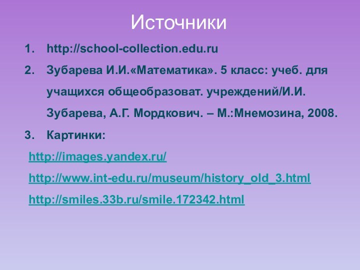 Источникиhttp://school-collection.edu.ruЗубарева И.И.«Математика». 5 класс: учеб. для учащихся общеобразоват. учреждений/И.И.Зубарева, А.Г. Мордкович. – М.:Мнемозина, 2008.Картинки:http://images.yandex.ru/http://www.int-edu.ru/museum/history_old_3.htmlhttp://smiles.33b.ru/smile.172342.html