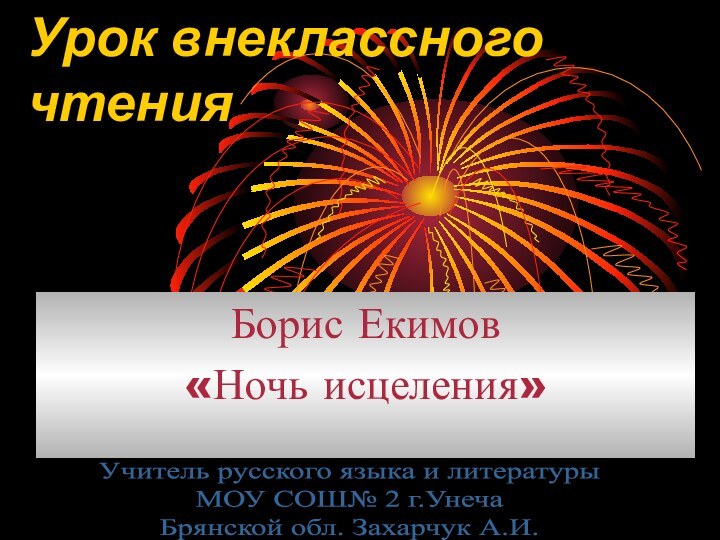 Урок внеклассного чтенияБорис Екимов«Ночь исцеления»Учитель русского языка и литературыМОУ СОШ№ 2 г.УнечаБрянской обл. Захарчук А.И.