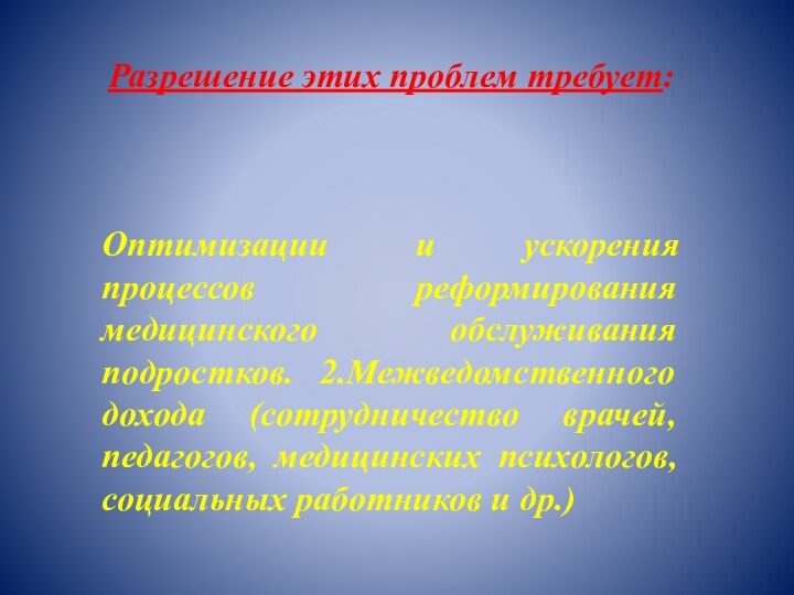 Разрешение этих проблем требует: Оптимизации и ускорения процессов реформирования медицинского обслуживания подростков.