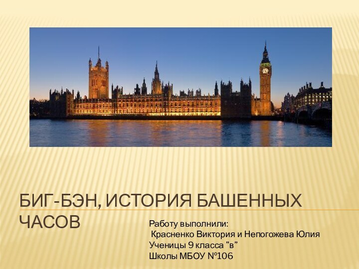 Биг-Бэн, история Башенных часовРаботу выполнили: Красненко Виктория и Непогожева ЮлияУченицы 9 класса ”в”Школы МБОУ №106