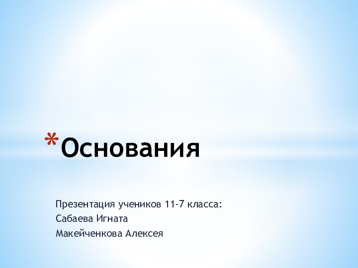 Презентация учеников 11-7 класса:Сабаева ИгнатаМакейченкова АлексеяОснования