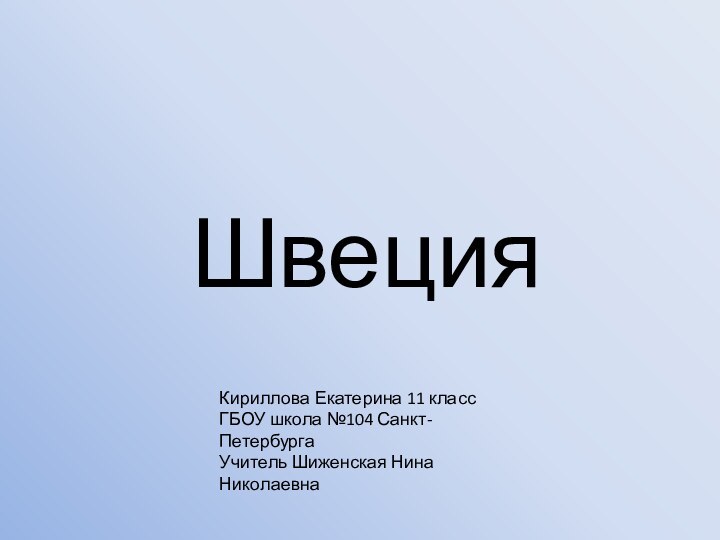 ШвецияКириллова Екатерина 11 класс ГБОУ школа №104 Санкт-ПетербургаУчитель Шиженская Нина Николаевна