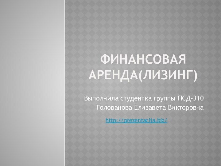 Финансовая аренда(Лизинг)Выполнила студентка группы ПСД-310Голованова Елизавета Викторовнаhttp://prezentacija.biz/