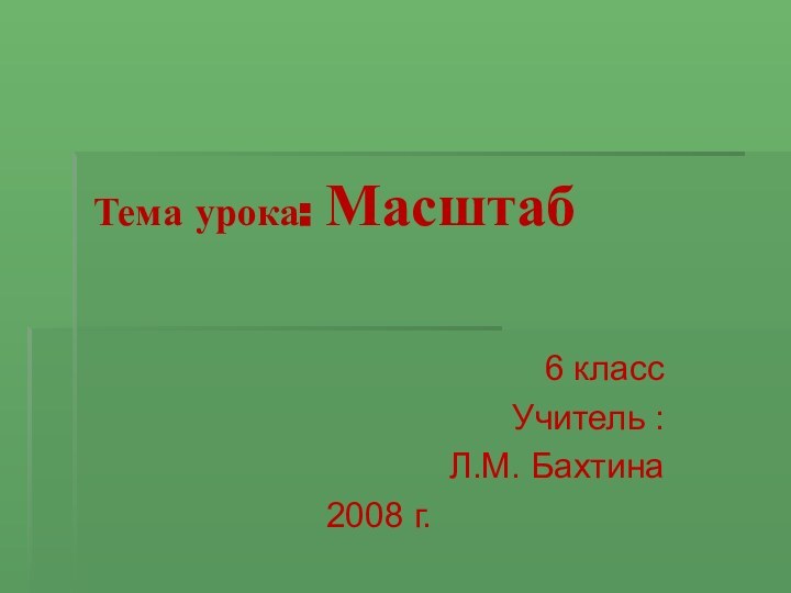 6 классУчитель : Л.М. Бахтина2008 г.Тема урока: Масштаб