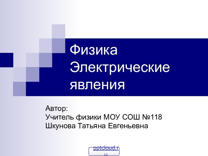 Физика Электрические явленияАвтор:Учитель физики МОУ СОШ №118Шкунова Татьяна Евгеньевна