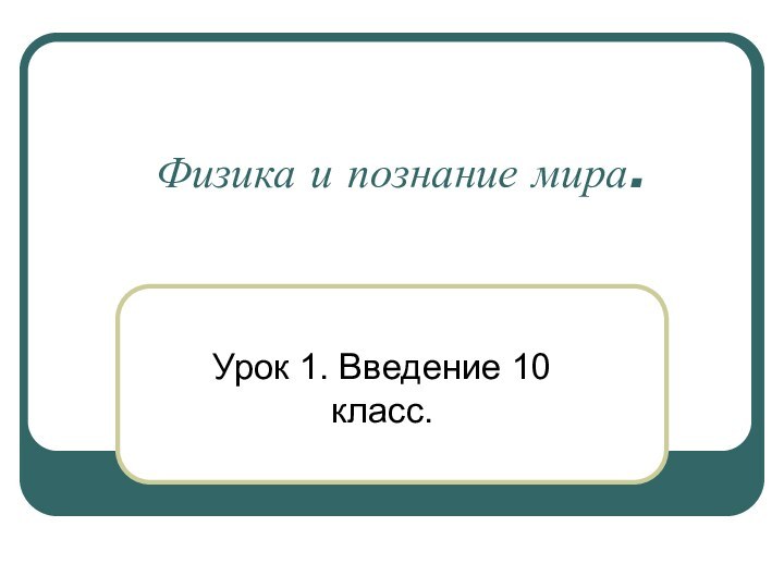 Физика и познание мира.Урок 1. Введение 10 класс.