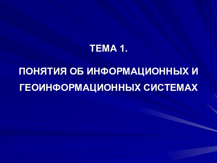 ТЕМА 1.   ПОНЯТИЯ ОБ ИНФОРМАЦИОННЫХ И ГЕОИНФОРМАЦИОННЫХ СИСТЕМАХ