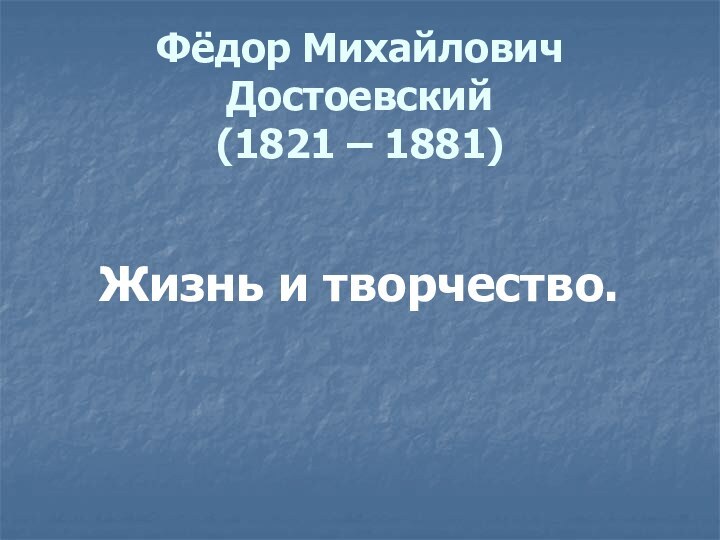 Фёдор Михайлович Достоевский  (1821 – 1881)   Жизнь и творчество.