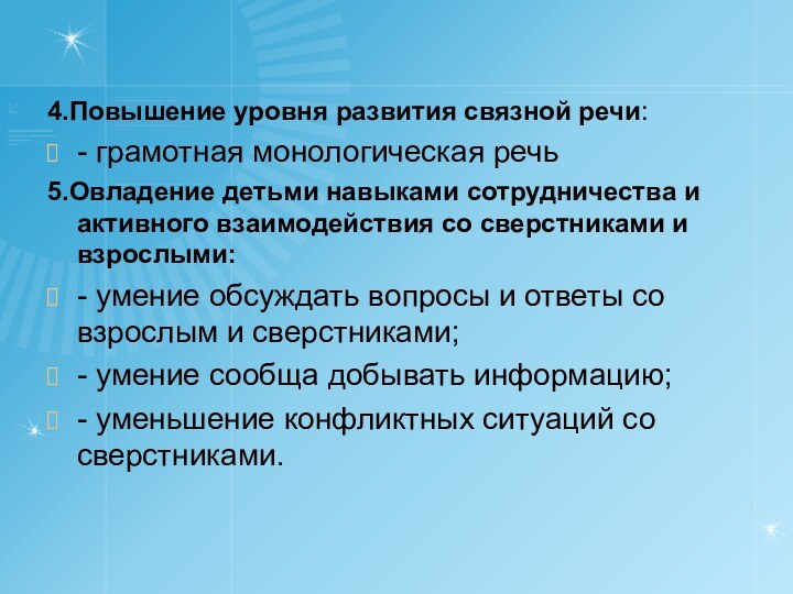 4.Повышение уровня развития связной речи:- грамотная монологическая речь5.Овладение детьми навыками сотрудничества и