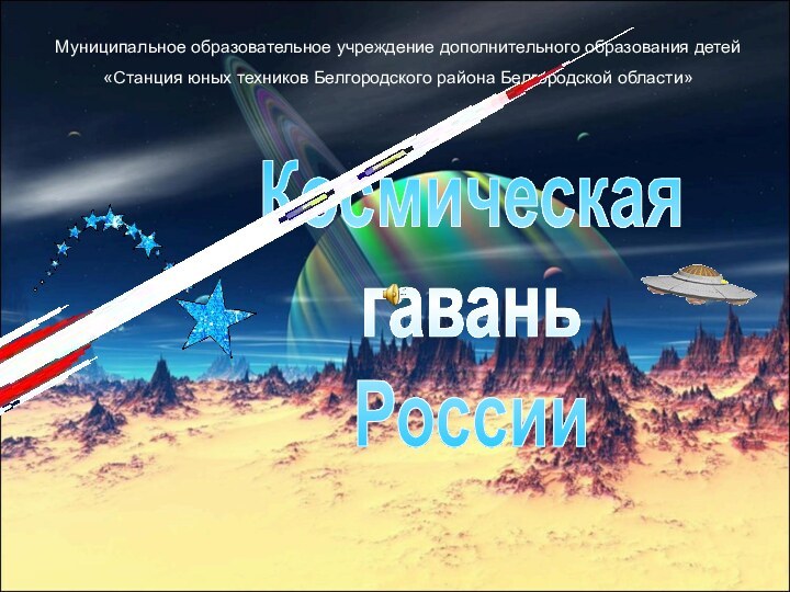 Муниципальное образовательное учреждение дополнительного образования детей«Станция юных техников Белгородского района Белгородской области»Космическая гаваньРоссии