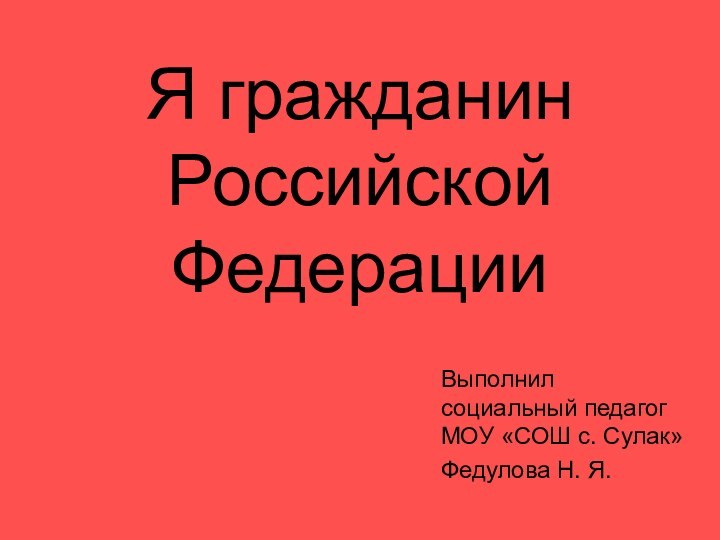 Я гражданин Российской ФедерацииВыполнил социальный педагог МОУ «СОШ с. Сулак»Федулова Н. Я.