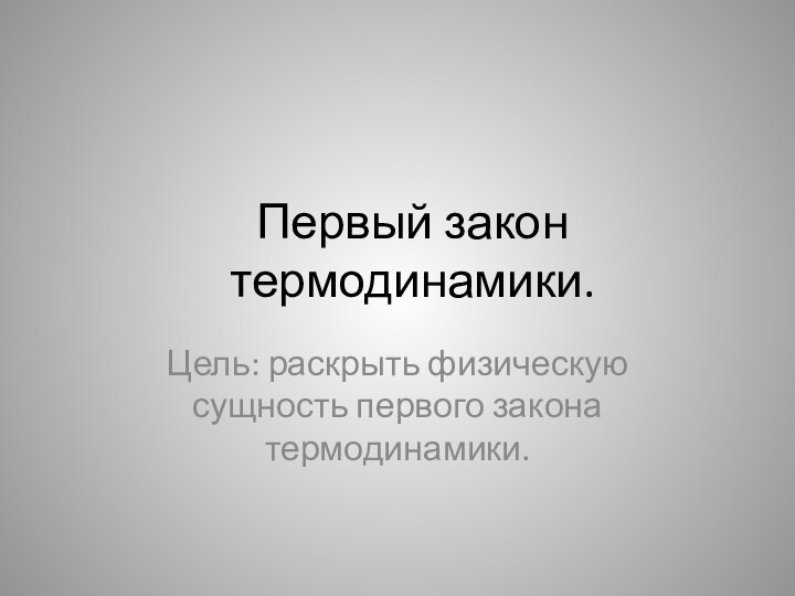 Первый закон термодинамики.Цель: раскрыть физическую сущность первого закона термодинамики.