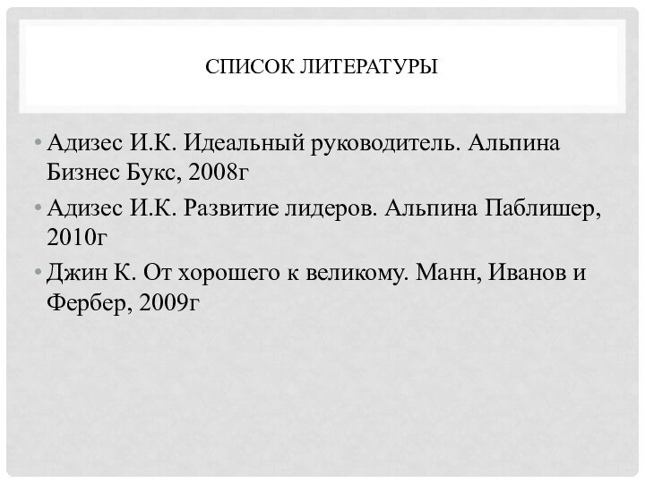 Список литературыАдизес И.К. Идеальный руководитель. Альпина Бизнес Букс, 2008гАдизес И.К. Развитие лидеров.