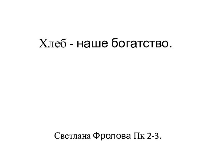 Хлеб - наше богатство.Светлана Фролова Пк 2-3.