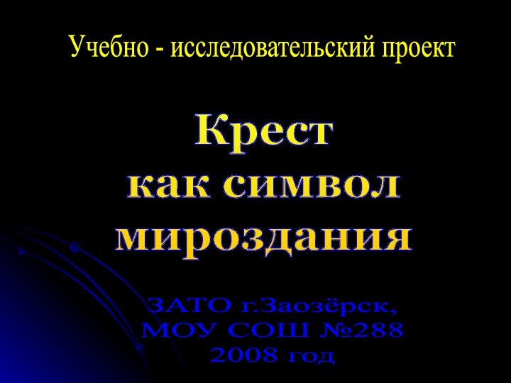 Учебно - исследовательский проектКрест как символ мирозданияЗАТО г.Заозёрск,МОУ СОШ №2882008 год