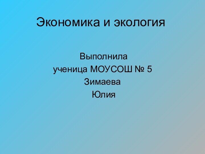 Экономика и экология Выполнила ученица МОУСОШ № 5 Зимаева Юлия