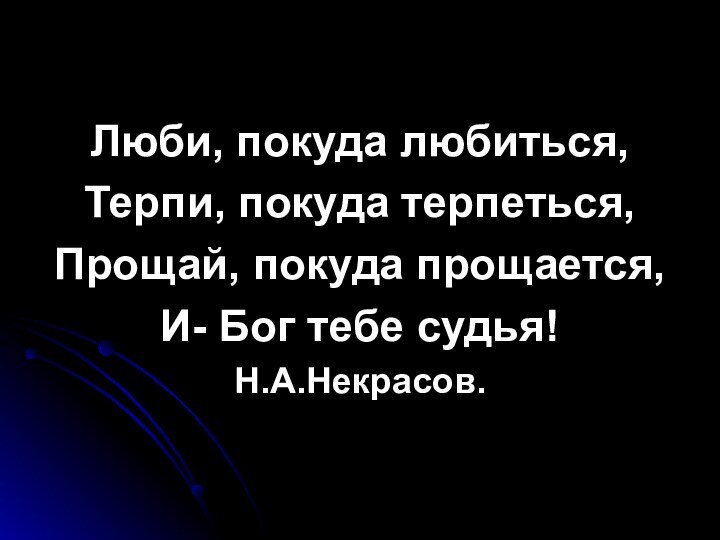 Люби, покуда любиться,Терпи, покуда терпеться,Прощай, покуда прощается,И- Бог тебе судья!Н.А.Некрасов.